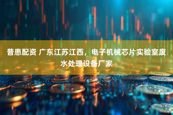 普患配资 广东江苏江西，电子机械芯片实验室废水处理设备厂家