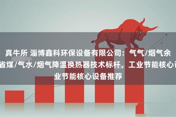 真牛所 淄博鑫科环保设备有限公司：气气/烟气余热/锅炉省煤/气水/烟气降温换热器技术标杆，工业节能核心设备推荐