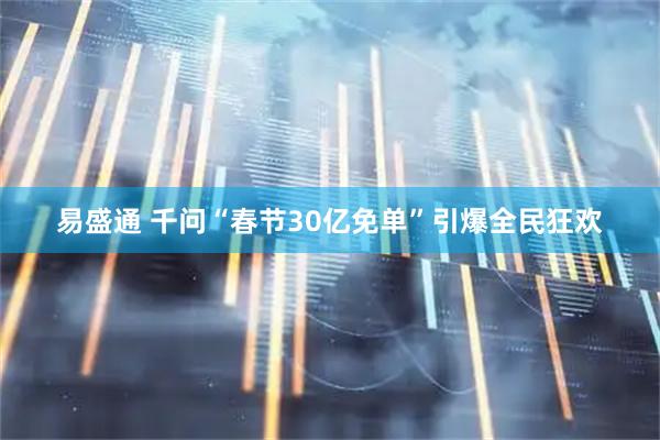易盛通 千问“春节30亿免单”引爆全民狂欢