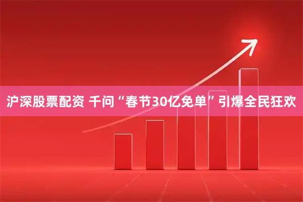 沪深股票配资 千问“春节30亿免单”引爆全民狂欢