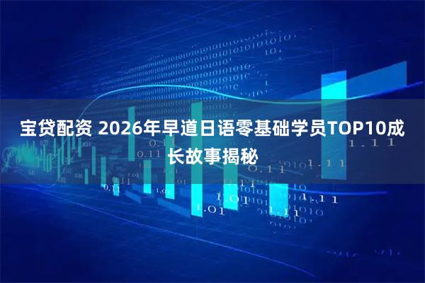 宝贷配资 2026年早道日语零基础学员TOP10成长故事揭秘