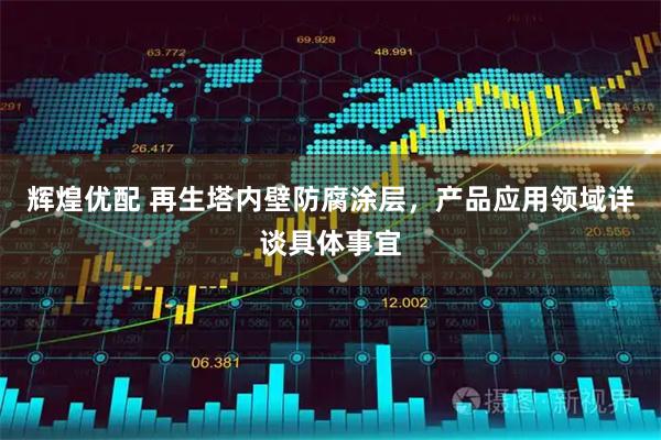 辉煌优配 再生塔内壁防腐涂层，产品应用领域详谈具体事宜