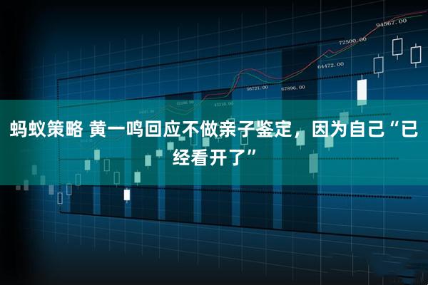 蚂蚁策略 黄一鸣回应不做亲子鉴定，因为自己“已经看开了”